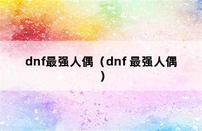 dnf最强人偶（dnf 最强人偶）